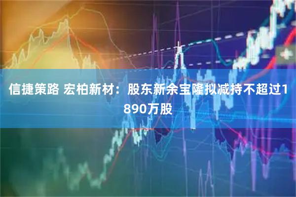 信捷策路 宏柏新材：股东新余宝隆拟减持不超过1890万股