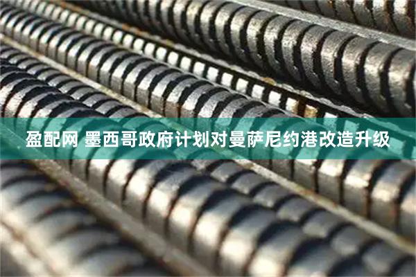 盈配网 墨西哥政府计划对曼萨尼约港改造升级