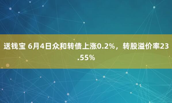 送钱宝 6月4日众和转债上涨0.2%，转股溢价率23.55%