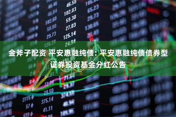 金斧子配资 平安惠融纯债: 平安惠融纯债债券型证券投资基金分红公告