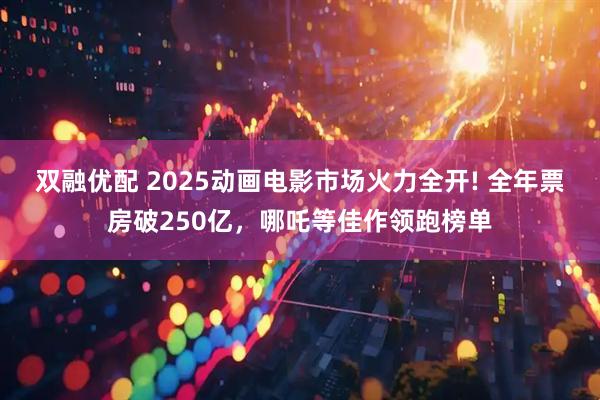 双融优配 2025动画电影市场火力全开! 全年票房破250亿，哪吒等佳作领跑榜单