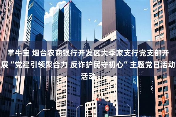 掌牛宝 烟台农商银行开发区大季家支行党支部开展“党建引领聚合力 反诈护民守初心”主题党日活动