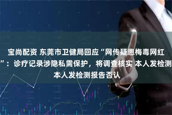 宝尚配资 东莞市卫健局回应“网传疑患梅毒网红住院记录”：诊疗记录涉隐私需保护，将调查核实 本人发检测报告否认