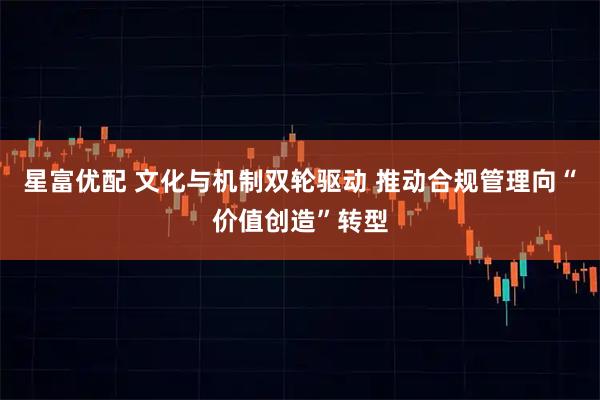 星富优配 文化与机制双轮驱动 推动合规管理向“价值创造”转型