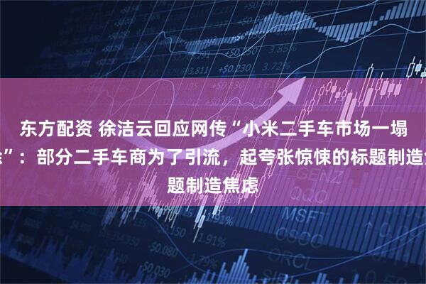东方配资 徐洁云回应网传“小米二手车市场一塌糊涂”：部分二手车商为了引流，起夸张惊悚的标题制造焦虑