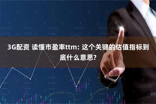 3G配资 读懂市盈率ttm: 这个关键的估值指标到底什么意思?