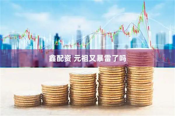 鑫配资 元祖又暴雷了吗