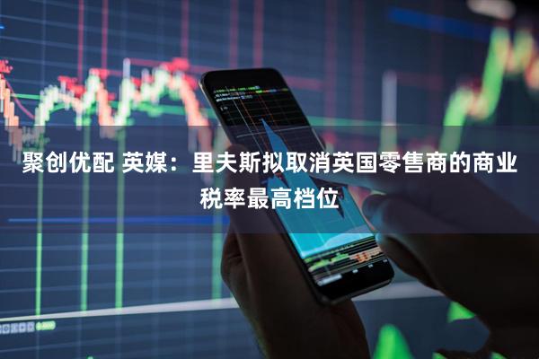 聚创优配 英媒：里夫斯拟取消英国零售商的商业税率最高档位