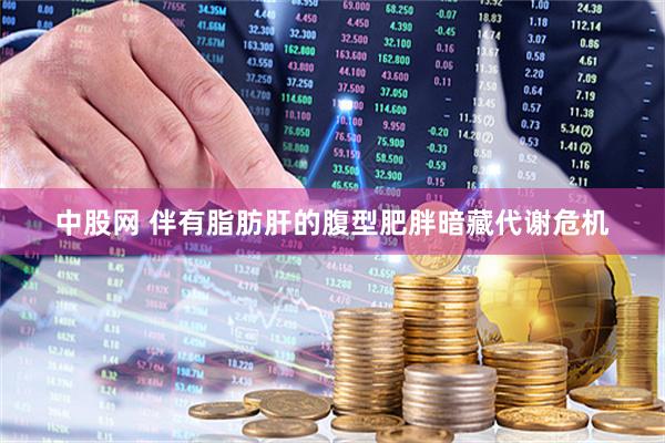 中股网 伴有脂肪肝的腹型肥胖暗藏代谢危机