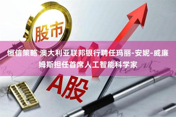 恒信策略 澳大利亚联邦银行聘任玛丽-安妮-威廉姆斯担任首席人工智能科学家