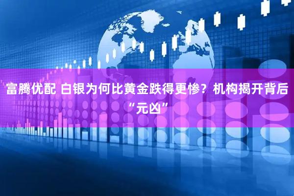 富腾优配 白银为何比黄金跌得更惨？机构揭开背后“元凶”
