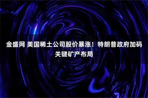 金盛网 美国稀土公司股价暴涨！特朗普政府加码关键矿产布局