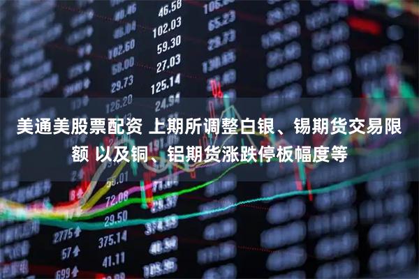 美通美股票配资 上期所调整白银、锡期货交易限额 以及铜、铝期货涨跌停板幅度等