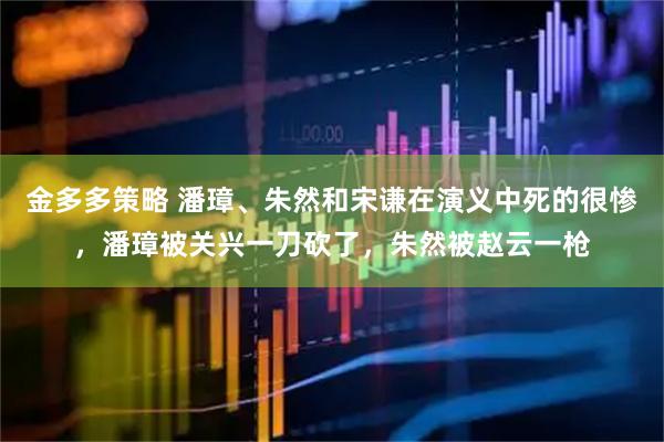 金多多策略 潘璋、朱然和宋谦在演义中死的很惨，潘璋被关兴一刀砍了，朱然被赵云一枪