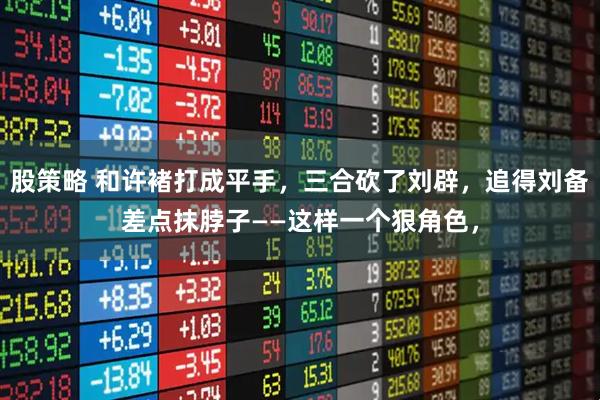 股策略 和许褚打成平手，三合砍了刘辟，追得刘备差点抹脖子——这样一个狠角色，